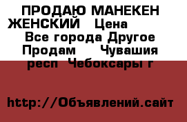 ПРОДАЮ МАНЕКЕН ЖЕНСКИЙ › Цена ­ 15 000 - Все города Другое » Продам   . Чувашия респ.,Чебоксары г.